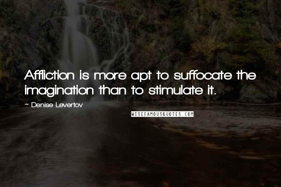 Denise Levertov Quotes: Affliction is more apt to suffocate the imagination than to stimulate it.