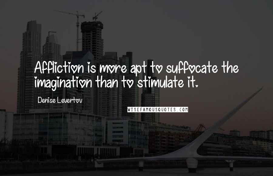 Denise Levertov Quotes: Affliction is more apt to suffocate the imagination than to stimulate it.