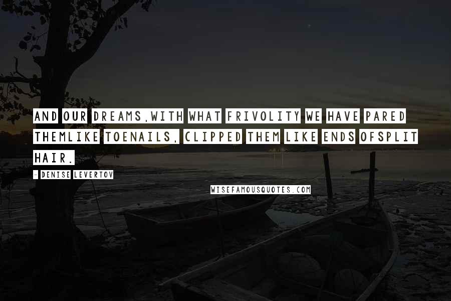 Denise Levertov Quotes: And our dreams,with what frivolity we have pared themlike toenails, clipped them like ends ofsplit hair.