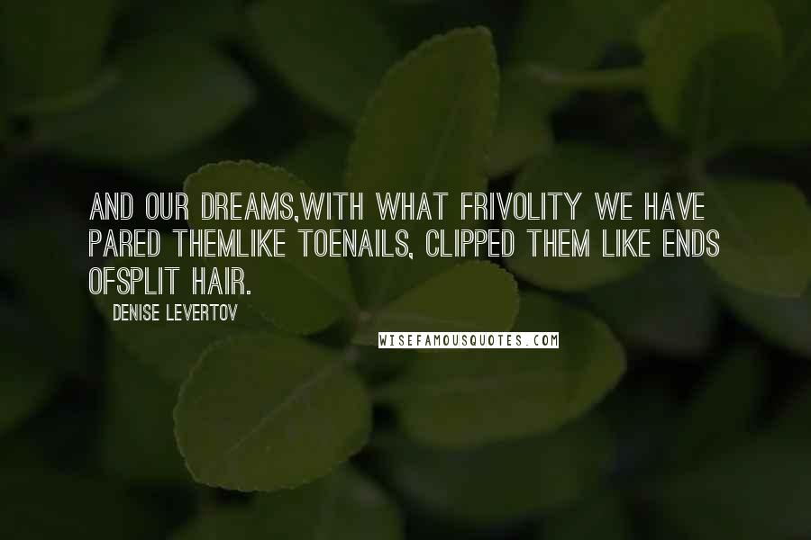 Denise Levertov Quotes: And our dreams,with what frivolity we have pared themlike toenails, clipped them like ends ofsplit hair.