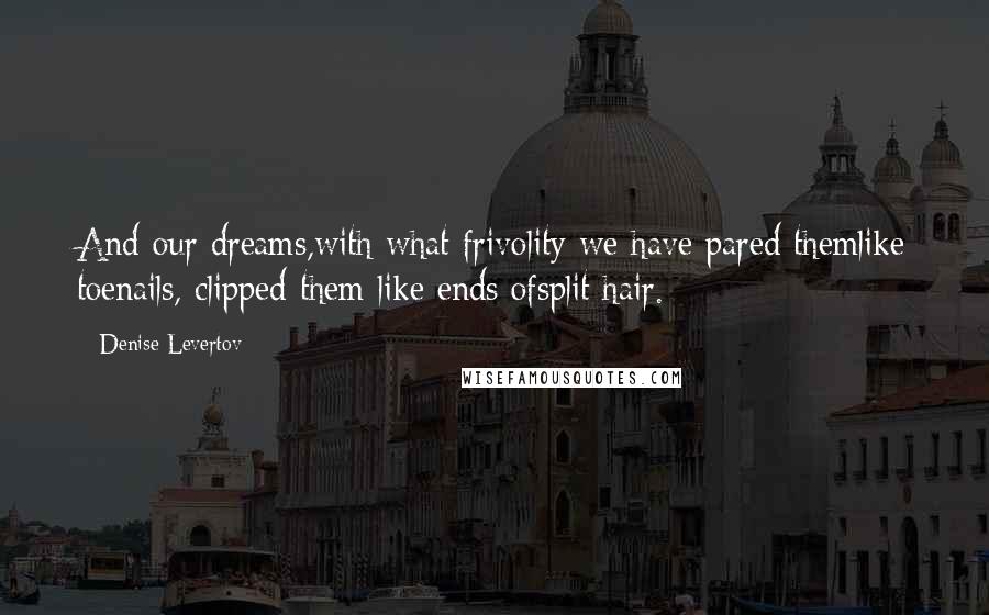 Denise Levertov Quotes: And our dreams,with what frivolity we have pared themlike toenails, clipped them like ends ofsplit hair.