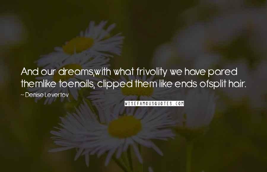 Denise Levertov Quotes: And our dreams,with what frivolity we have pared themlike toenails, clipped them like ends ofsplit hair.