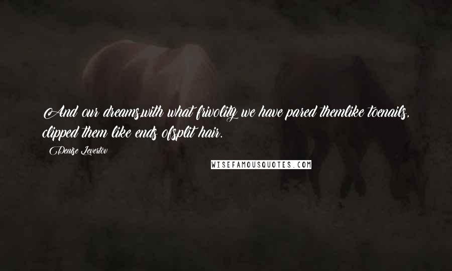 Denise Levertov Quotes: And our dreams,with what frivolity we have pared themlike toenails, clipped them like ends ofsplit hair.