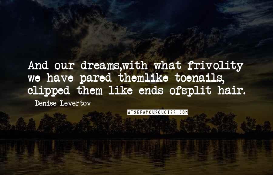 Denise Levertov Quotes: And our dreams,with what frivolity we have pared themlike toenails, clipped them like ends ofsplit hair.