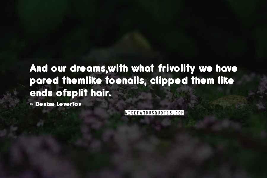 Denise Levertov Quotes: And our dreams,with what frivolity we have pared themlike toenails, clipped them like ends ofsplit hair.