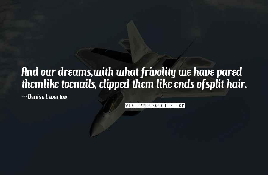 Denise Levertov Quotes: And our dreams,with what frivolity we have pared themlike toenails, clipped them like ends ofsplit hair.