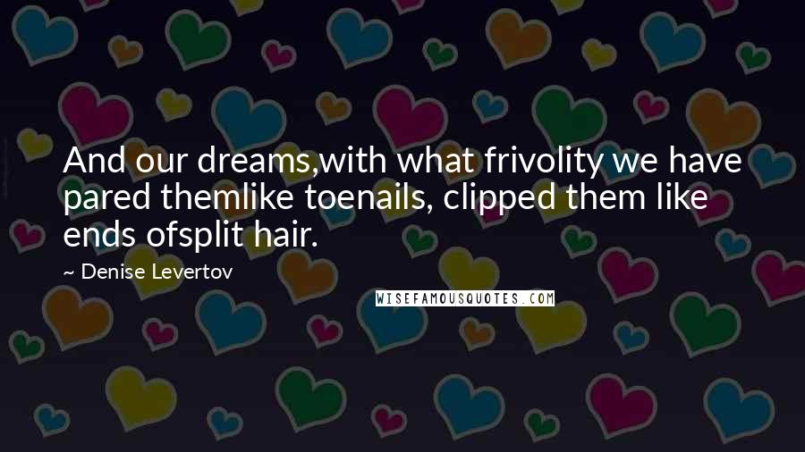 Denise Levertov Quotes: And our dreams,with what frivolity we have pared themlike toenails, clipped them like ends ofsplit hair.