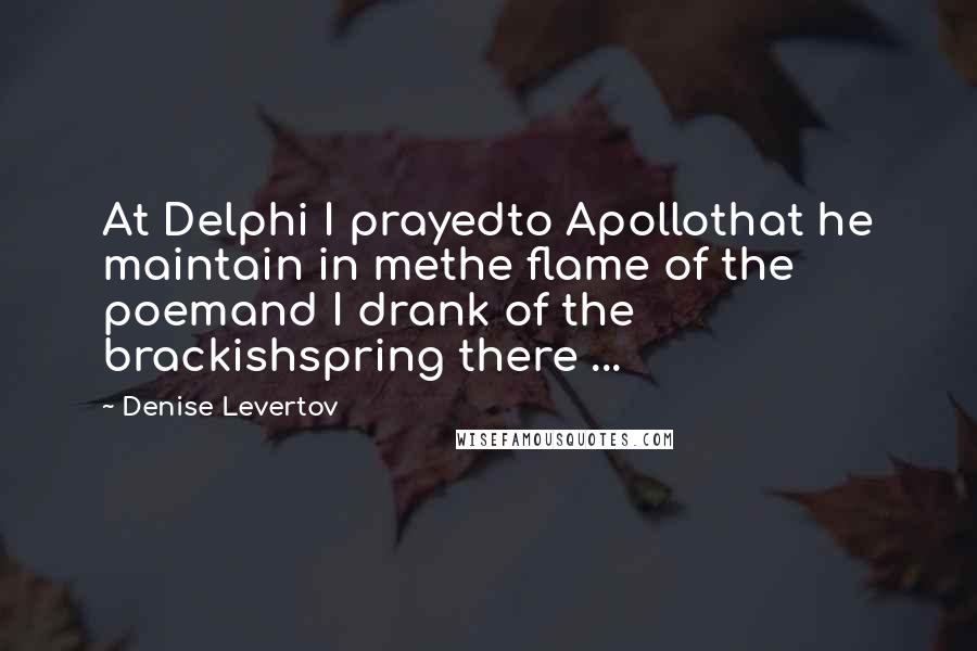 Denise Levertov Quotes: At Delphi I prayedto Apollothat he maintain in methe flame of the poemand I drank of the brackishspring there ...