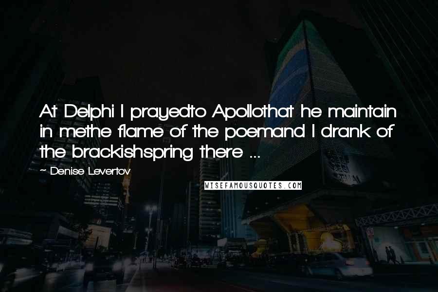 Denise Levertov Quotes: At Delphi I prayedto Apollothat he maintain in methe flame of the poemand I drank of the brackishspring there ...