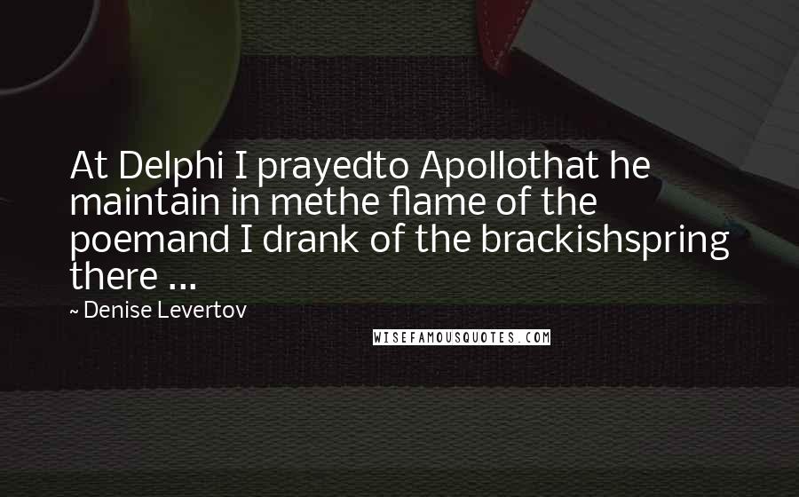 Denise Levertov Quotes: At Delphi I prayedto Apollothat he maintain in methe flame of the poemand I drank of the brackishspring there ...