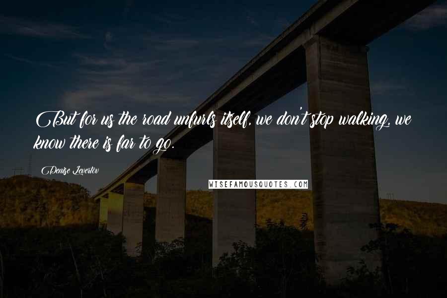 Denise Levertov Quotes: But for us the road unfurls itself, we don't stop walking, we know there is far to go.