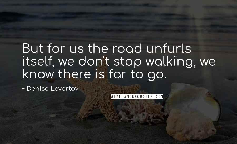 Denise Levertov Quotes: But for us the road unfurls itself, we don't stop walking, we know there is far to go.