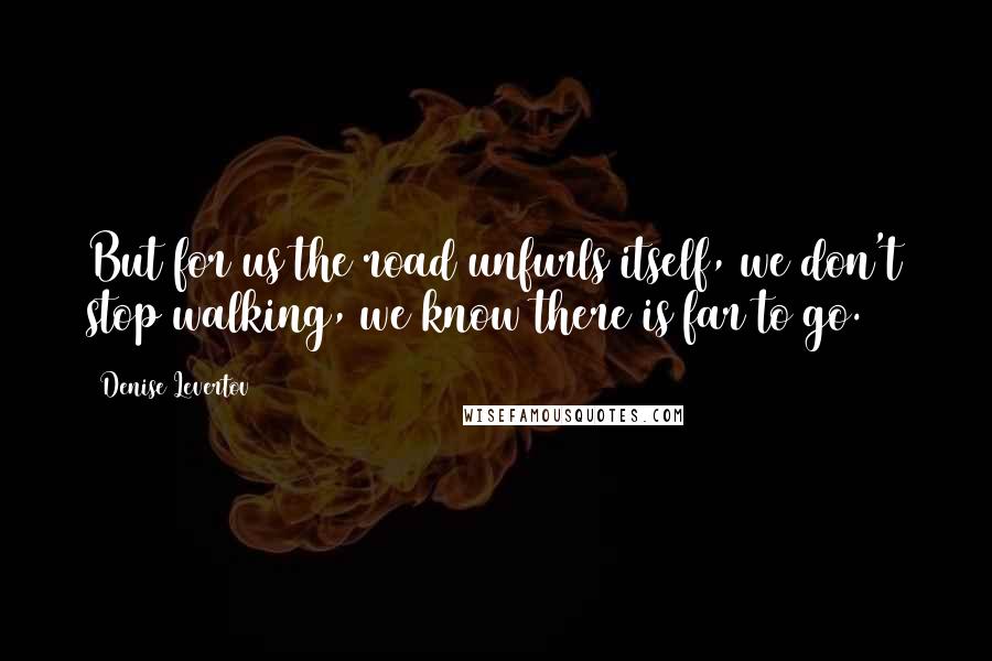 Denise Levertov Quotes: But for us the road unfurls itself, we don't stop walking, we know there is far to go.