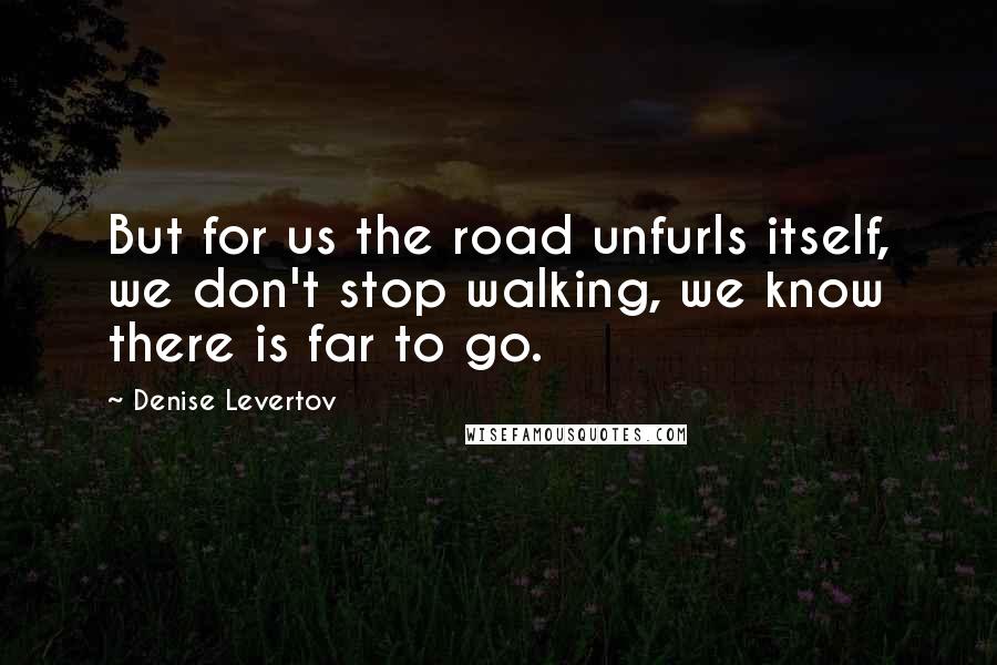 Denise Levertov Quotes: But for us the road unfurls itself, we don't stop walking, we know there is far to go.