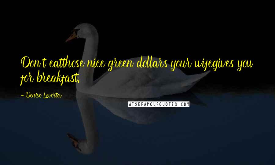 Denise Levertov Quotes: Don't eatthose nice green dollars your wifegives you for breakfast.