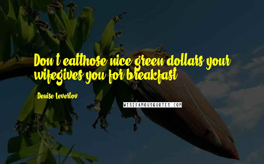 Denise Levertov Quotes: Don't eatthose nice green dollars your wifegives you for breakfast.