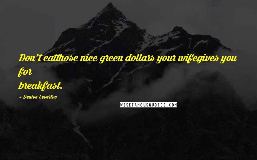 Denise Levertov Quotes: Don't eatthose nice green dollars your wifegives you for breakfast.