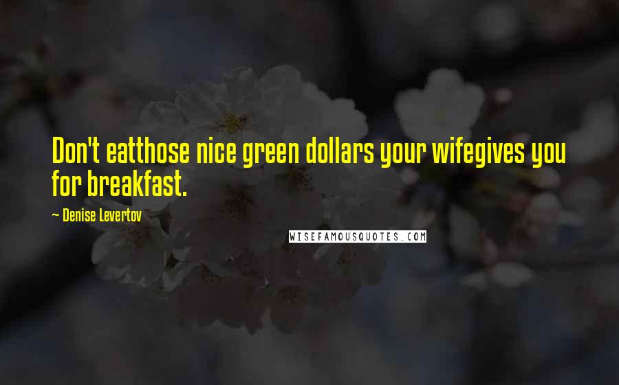 Denise Levertov Quotes: Don't eatthose nice green dollars your wifegives you for breakfast.