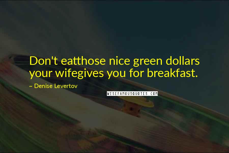 Denise Levertov Quotes: Don't eatthose nice green dollars your wifegives you for breakfast.