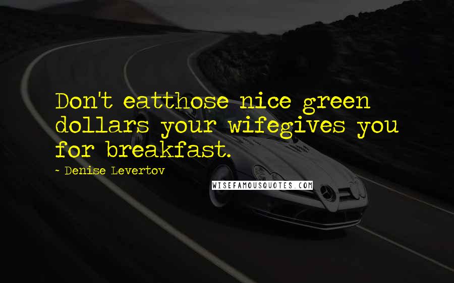 Denise Levertov Quotes: Don't eatthose nice green dollars your wifegives you for breakfast.