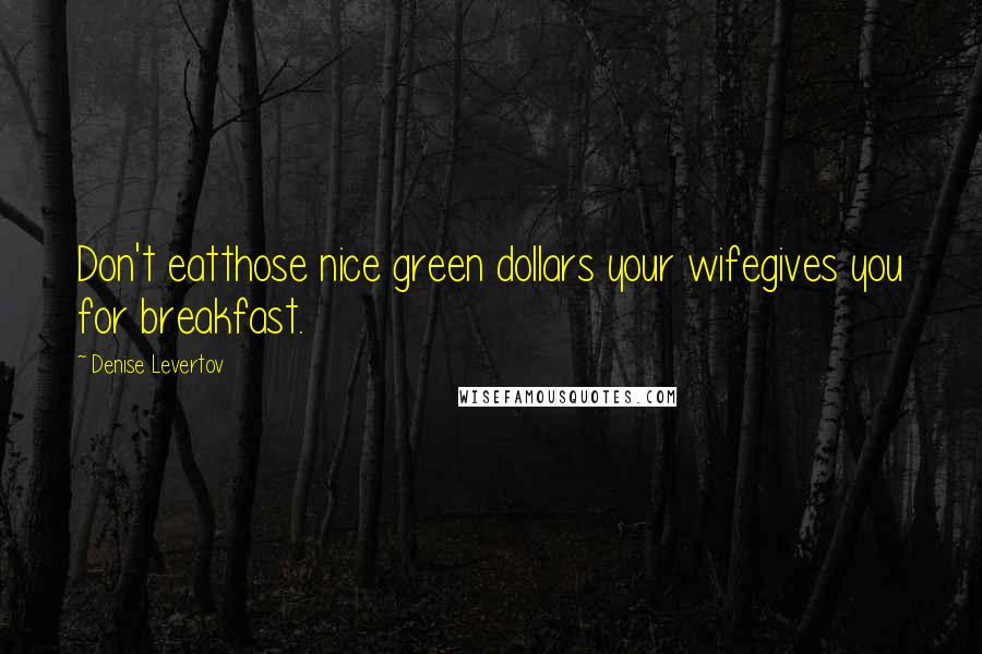 Denise Levertov Quotes: Don't eatthose nice green dollars your wifegives you for breakfast.