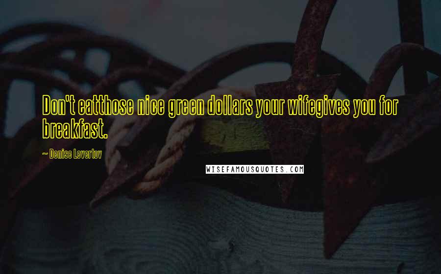 Denise Levertov Quotes: Don't eatthose nice green dollars your wifegives you for breakfast.