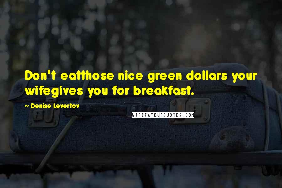 Denise Levertov Quotes: Don't eatthose nice green dollars your wifegives you for breakfast.