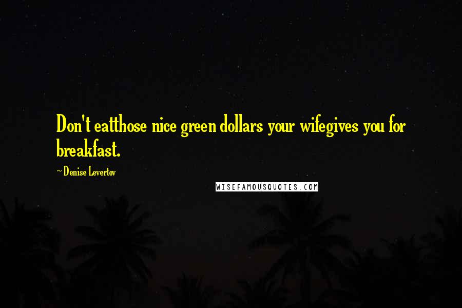 Denise Levertov Quotes: Don't eatthose nice green dollars your wifegives you for breakfast.