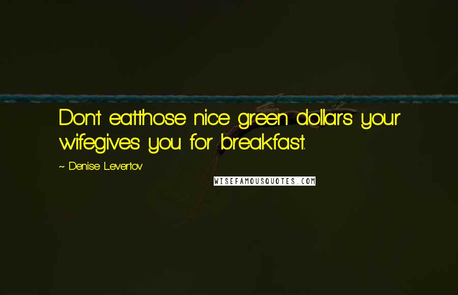 Denise Levertov Quotes: Don't eatthose nice green dollars your wifegives you for breakfast.