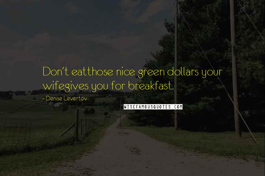Denise Levertov Quotes: Don't eatthose nice green dollars your wifegives you for breakfast.