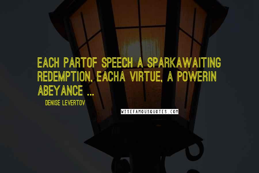 Denise Levertov Quotes: Each partof speech a sparkawaiting redemption, eacha virtue, a powerin abeyance ...