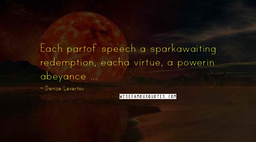 Denise Levertov Quotes: Each partof speech a sparkawaiting redemption, eacha virtue, a powerin abeyance ...