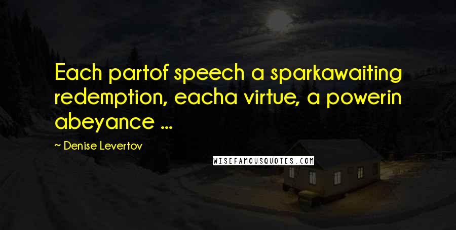 Denise Levertov Quotes: Each partof speech a sparkawaiting redemption, eacha virtue, a powerin abeyance ...