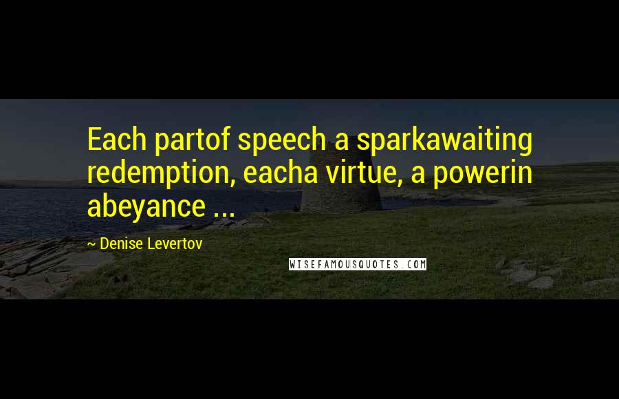 Denise Levertov Quotes: Each partof speech a sparkawaiting redemption, eacha virtue, a powerin abeyance ...