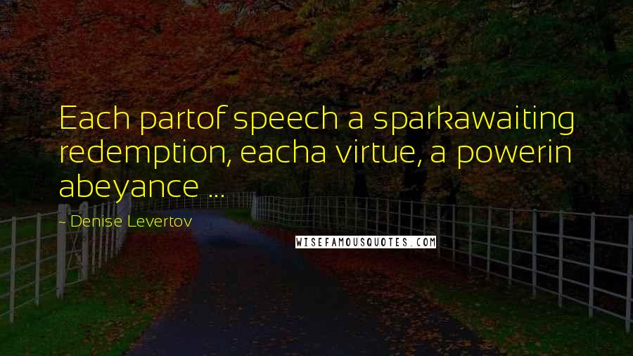 Denise Levertov Quotes: Each partof speech a sparkawaiting redemption, eacha virtue, a powerin abeyance ...
