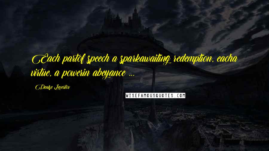 Denise Levertov Quotes: Each partof speech a sparkawaiting redemption, eacha virtue, a powerin abeyance ...