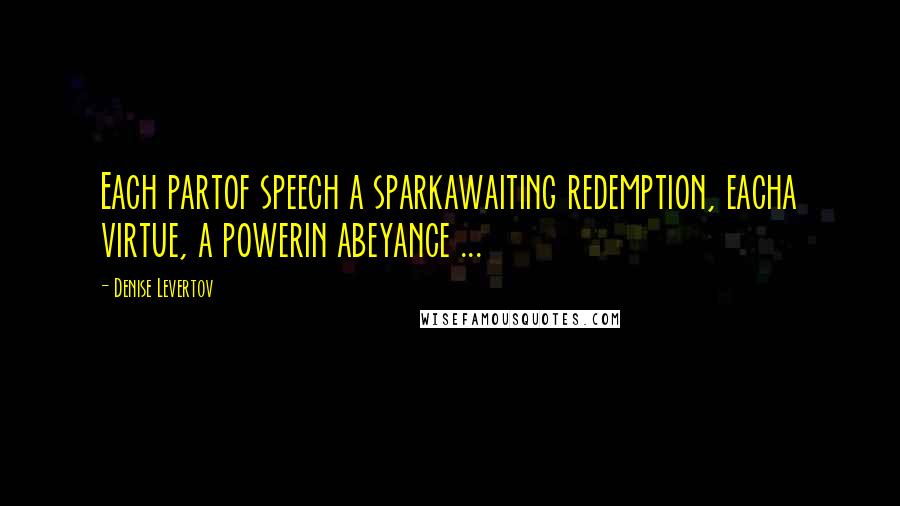 Denise Levertov Quotes: Each partof speech a sparkawaiting redemption, eacha virtue, a powerin abeyance ...