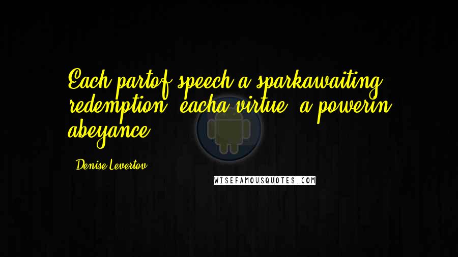 Denise Levertov Quotes: Each partof speech a sparkawaiting redemption, eacha virtue, a powerin abeyance ...