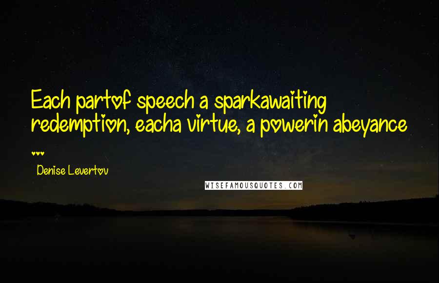 Denise Levertov Quotes: Each partof speech a sparkawaiting redemption, eacha virtue, a powerin abeyance ...