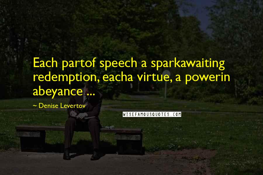 Denise Levertov Quotes: Each partof speech a sparkawaiting redemption, eacha virtue, a powerin abeyance ...