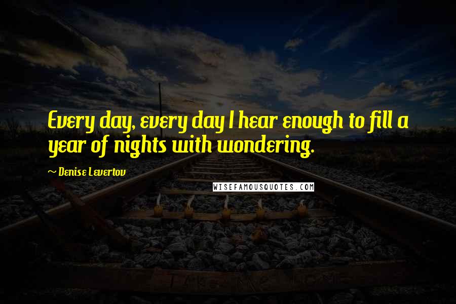 Denise Levertov Quotes: Every day, every day I hear enough to fill a year of nights with wondering.