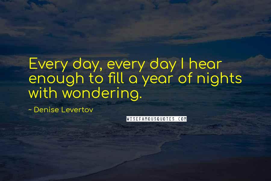 Denise Levertov Quotes: Every day, every day I hear enough to fill a year of nights with wondering.