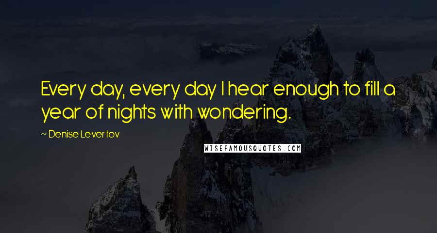 Denise Levertov Quotes: Every day, every day I hear enough to fill a year of nights with wondering.