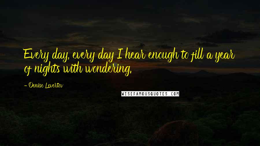 Denise Levertov Quotes: Every day, every day I hear enough to fill a year of nights with wondering.