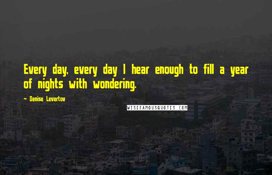 Denise Levertov Quotes: Every day, every day I hear enough to fill a year of nights with wondering.