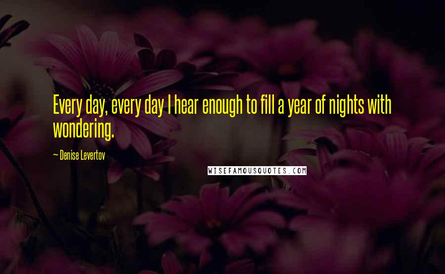 Denise Levertov Quotes: Every day, every day I hear enough to fill a year of nights with wondering.