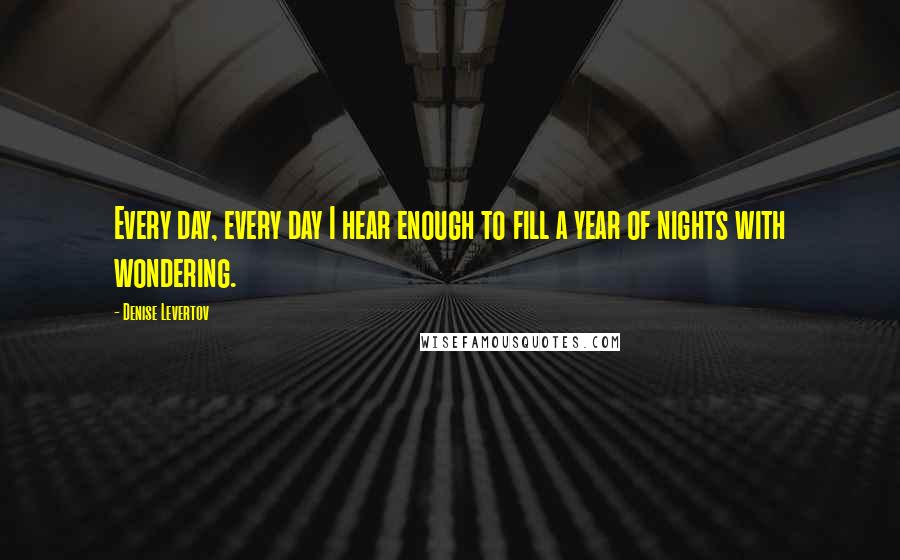 Denise Levertov Quotes: Every day, every day I hear enough to fill a year of nights with wondering.