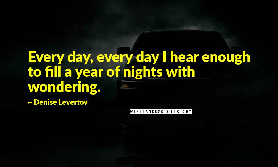 Denise Levertov Quotes: Every day, every day I hear enough to fill a year of nights with wondering.