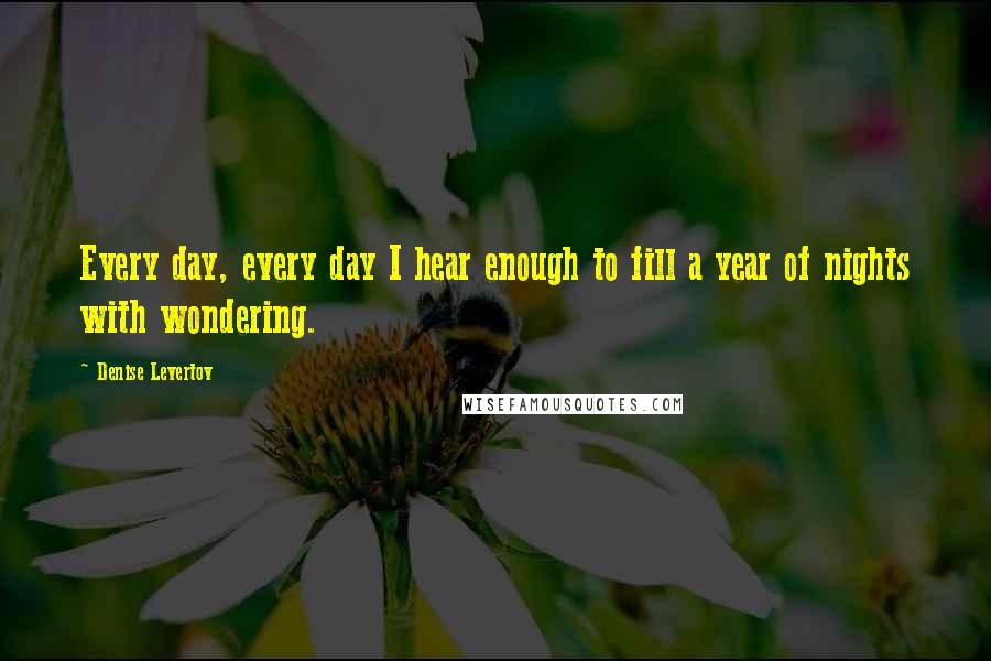 Denise Levertov Quotes: Every day, every day I hear enough to fill a year of nights with wondering.