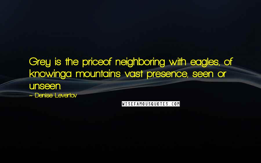 Denise Levertov Quotes: Grey is the priceof neighboring with eagles, of knowinga mountain's vast presence, seen or unseen.